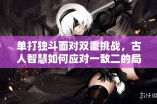 单打独斗面对双重挑战，古人智慧如何应对一敌二的局面