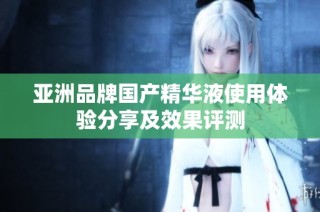 亚洲品牌国产精华液使用体验分享及效果评测