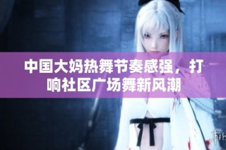 中国大妈热舞节奏感强，打响社区广场舞新风潮