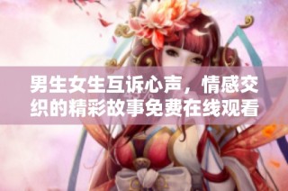 男生女生互诉心声，情感交织的精彩故事免费在线观看