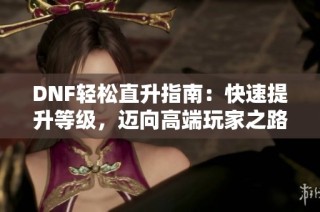 DNF轻松直升指南：快速提升等级，迈向高端玩家之路