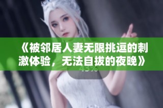 《被邻居人妻无限挑逗的刺激体验，无法自拔的夜晚》