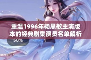 重温1996年杨思敏主演版本的经典剧集演员名单解析