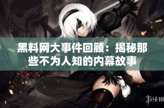 黑料网大事件回顾：揭秘那些不为人知的内幕故事