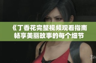 《丁香花完整视频观看指南 畅享美丽故事的每个细节》