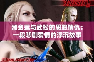 潘金莲与武松的恩怨情仇：一段悲剧爱情的浮沉故事