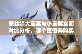 蜜丝婷大草莓与小草莓全面对比分析，哪个更值得购买