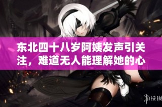 东北四十八岁阿姨发声引关注，难道无人能理解她的心声？