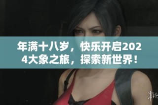 年满十八岁，快乐开启2024大象之旅，探索新世界！