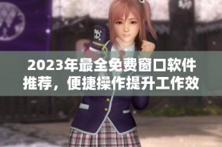 2023年最全免费窗口软件推荐，便捷操作提升工作效率