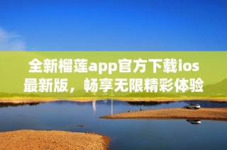 全新榴莲app官方下载ios最新版，畅享无限精彩体验