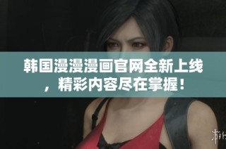 韩国漫漫漫画官网全新上线，精彩内容尽在掌握！