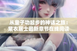 从童子功起步的神话之旅：紫衣居士最新章节在线阅读分享
