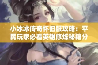 小冰冰传奇怀旧服攻略：平民玩家必看英雄修炼秘籍分享！