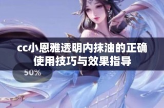 cc小恩雅透明内抹油的正确使用技巧与效果指导