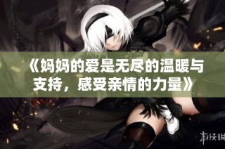 《妈妈的爱是无尽的温暖与支持，感受亲情的力量》