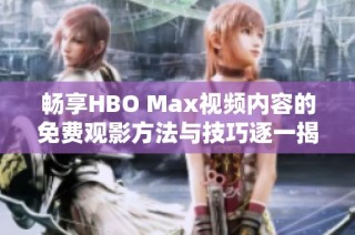 畅享HBO Max视频内容的免费观影方法与技巧逐一揭晓