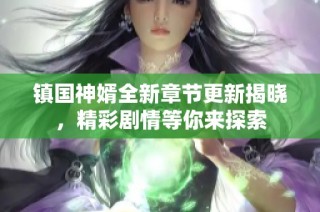 镇国神婿全新章节更新揭晓，精彩剧情等你来探索