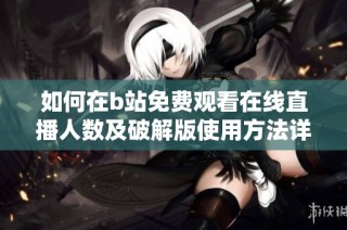 如何在b站免费观看在线直播人数及破解版使用方法详解
