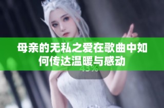 母亲的无私之爱在歌曲中如何传达温暖与感动