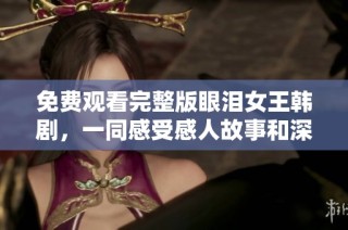 免费观看完整版眼泪女王韩剧，一同感受感人故事和深刻情感