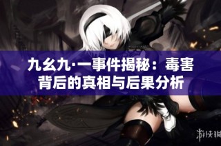 九幺九·一事件揭秘：毒害背后的真相与后果分析