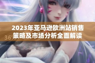 2023年亚马逊欧洲站销售策略及市场分析全面解读
