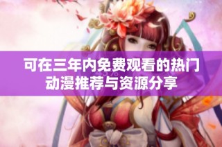 可在三年内免费观看的热门动漫推荐与资源分享