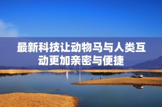 最新科技让动物马与人类互动更加亲密与便捷