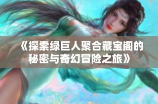 《探索绿巨人聚合藏宝阁的秘密与奇幻冒险之旅》