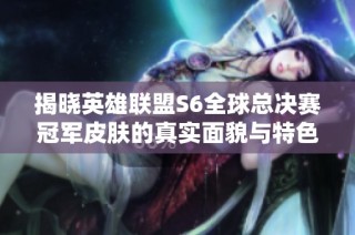 揭晓英雄联盟S6全球总决赛冠军皮肤的真实面貌与特色