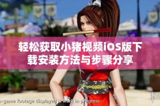 轻松获取小猪视频iOS版下载安装方法与步骤分享