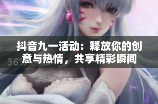 抖音九一活动：释放你的创意与热情，共享精彩瞬间