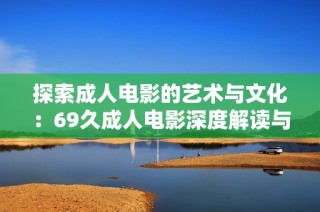 探索成人电影的艺术与文化：69久成人电影深度解读与分析