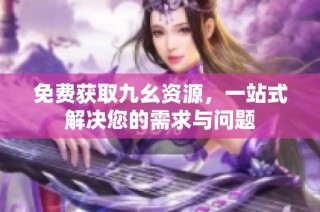 免费获取九幺资源，一站式解决您的需求与问题