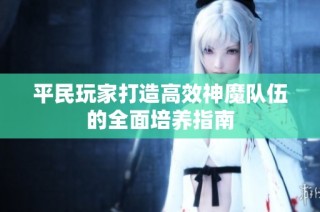 平民玩家打造高效神魔队伍的全面培养指南