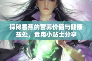 探秘香蕉的营养价值与健康益处，食用小贴士分享