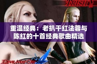 重温经典：老扒干红法蓉与陈红的十首经典歌曲精选
