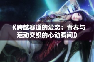 《跨越赛道的爱恋：青春与运动交织的心动瞬间》