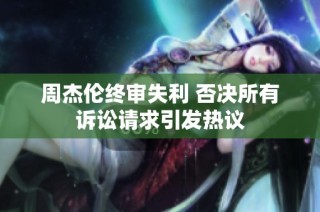 周杰伦终审失利 否决所有诉讼请求引发热议