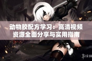 动物胶配方学习：高清视频资源全面分享与实用指南
