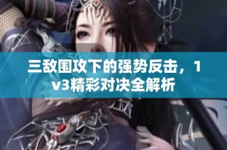 三敌围攻下的强势反击，1v3精彩对决全解析