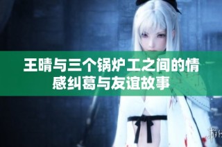 王晴与三个锅炉工之间的情感纠葛与友谊故事