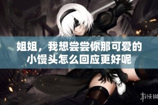姐姐，我想尝尝你那可爱的小馒头怎么回应更好呢