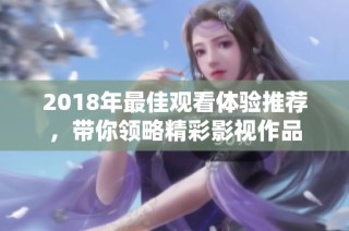 2018年最佳观看体验推荐，带你领略精彩影视作品