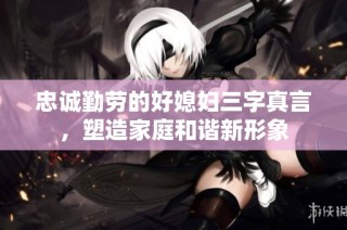 忠诚勤劳的好媳妇三字真言，塑造家庭和谐新形象
