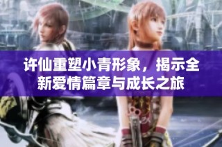 许仙重塑小青形象，揭示全新爱情篇章与成长之旅