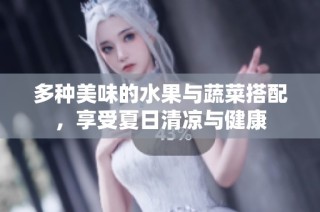 多种美味的水果与蔬菜搭配，享受夏日清凉与健康