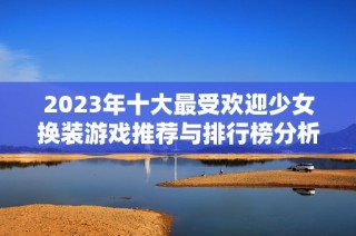 2023年十大最受欢迎少女换装游戏推荐与排行榜分析