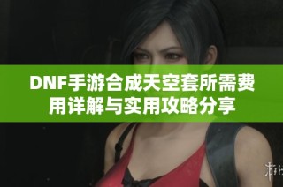 DNF手游合成天空套所需费用详解与实用攻略分享